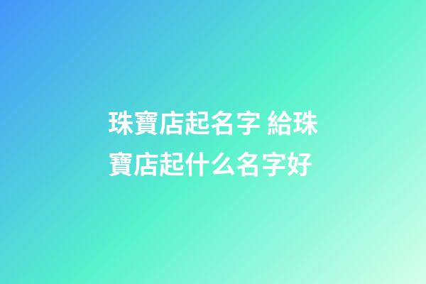珠寶店起名字 給珠寶店起什么名字好-第1張-店鋪起名-玄機派